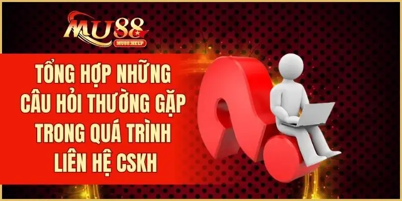 Tổng hợp những câu hỏi thường gặp trong quá trình liên hệ CSKH